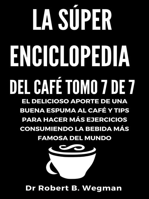 Title details for La Súper Enciclopedia Del Café Tomo 7 De 7 by Dr Robert B. Wegman - Available